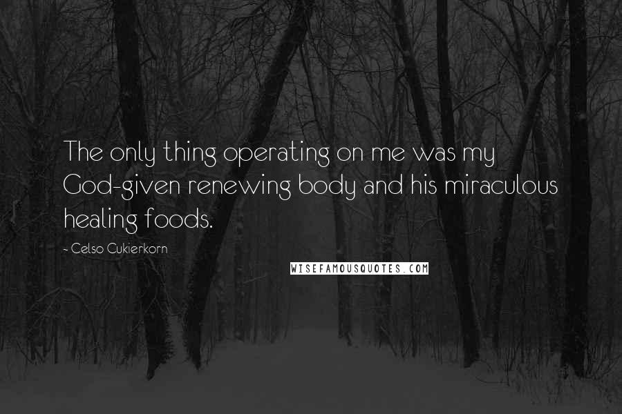 Celso Cukierkorn Quotes: The only thing operating on me was my God-given renewing body and his miraculous healing foods.