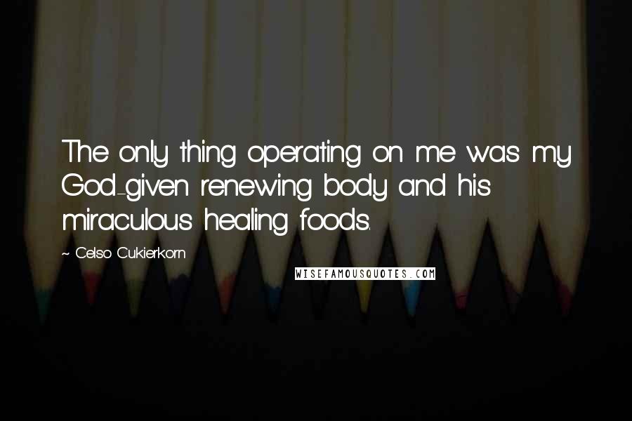 Celso Cukierkorn Quotes: The only thing operating on me was my God-given renewing body and his miraculous healing foods.