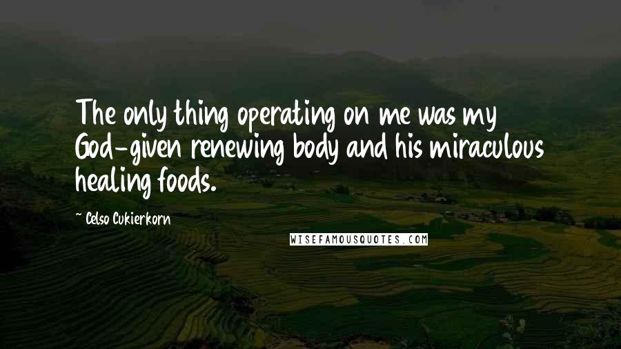 Celso Cukierkorn Quotes: The only thing operating on me was my God-given renewing body and his miraculous healing foods.