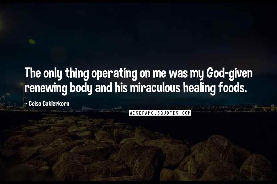 Celso Cukierkorn Quotes: The only thing operating on me was my God-given renewing body and his miraculous healing foods.