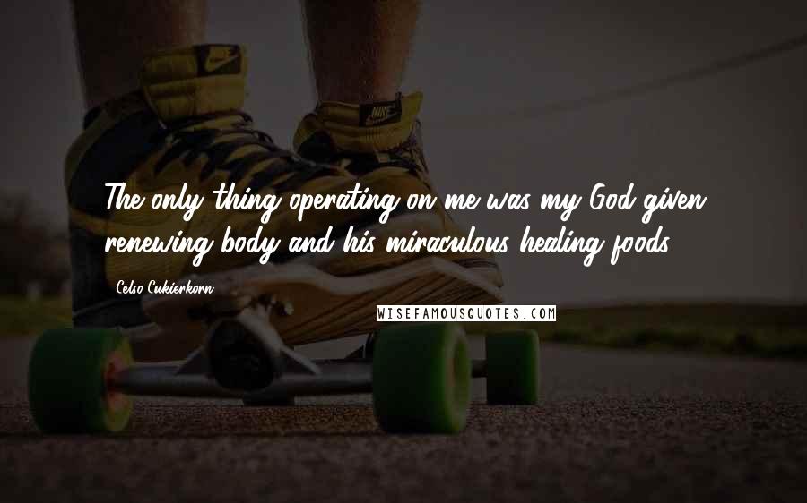 Celso Cukierkorn Quotes: The only thing operating on me was my God-given renewing body and his miraculous healing foods.