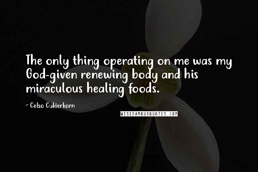 Celso Cukierkorn Quotes: The only thing operating on me was my God-given renewing body and his miraculous healing foods.