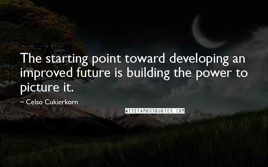 Celso Cukierkorn Quotes: The starting point toward developing an improved future is building the power to picture it.