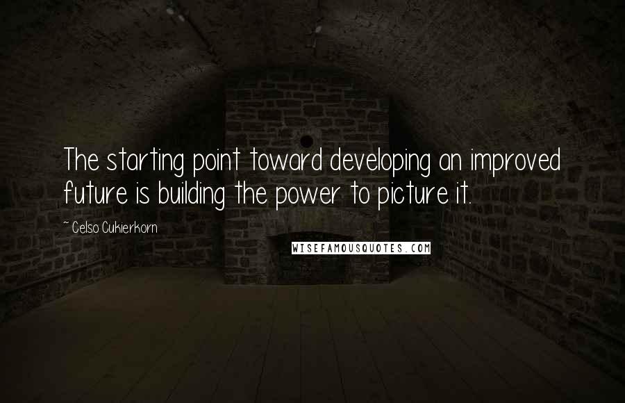 Celso Cukierkorn Quotes: The starting point toward developing an improved future is building the power to picture it.