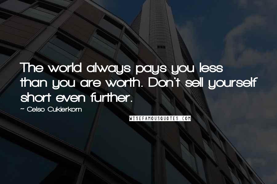 Celso Cukierkorn Quotes: The world always pays you less than you are worth. Don't sell yourself short even further.