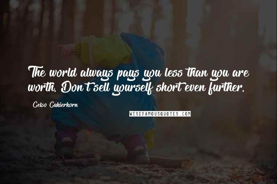 Celso Cukierkorn Quotes: The world always pays you less than you are worth. Don't sell yourself short even further.