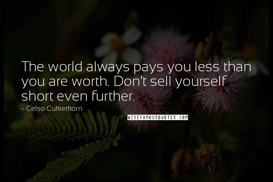 Celso Cukierkorn Quotes: The world always pays you less than you are worth. Don't sell yourself short even further.