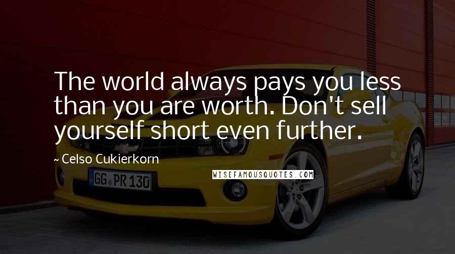 Celso Cukierkorn Quotes: The world always pays you less than you are worth. Don't sell yourself short even further.