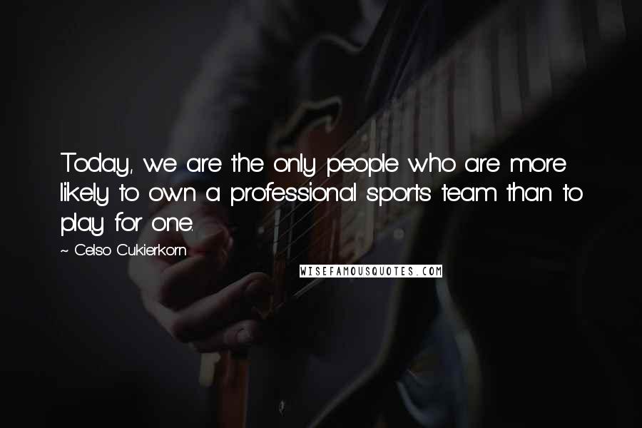 Celso Cukierkorn Quotes: Today, we are the only people who are more likely to own a professional sports team than to play for one.