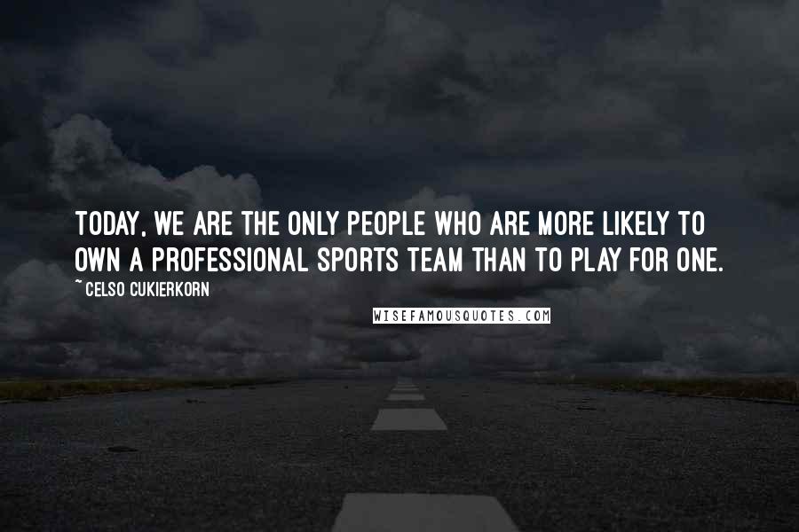 Celso Cukierkorn Quotes: Today, we are the only people who are more likely to own a professional sports team than to play for one.