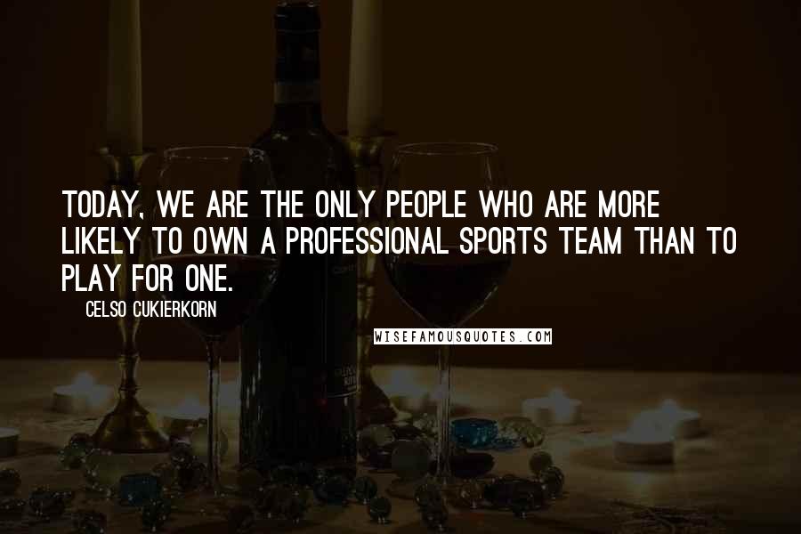 Celso Cukierkorn Quotes: Today, we are the only people who are more likely to own a professional sports team than to play for one.