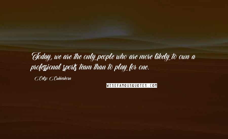 Celso Cukierkorn Quotes: Today, we are the only people who are more likely to own a professional sports team than to play for one.