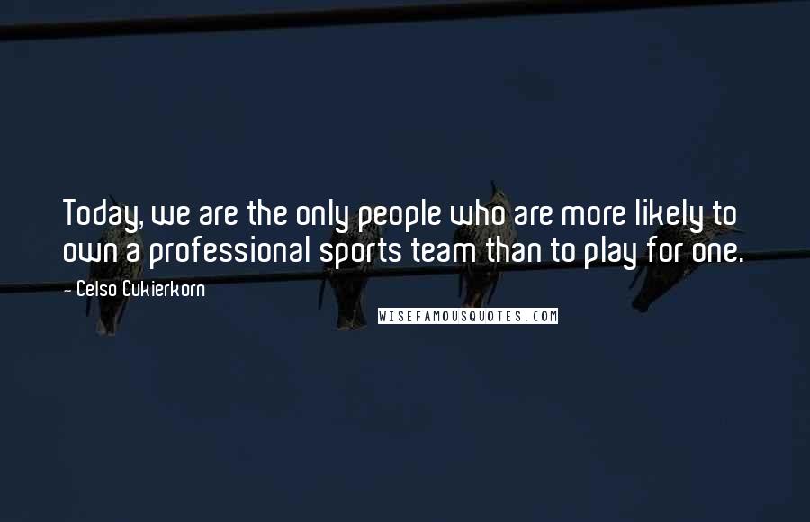 Celso Cukierkorn Quotes: Today, we are the only people who are more likely to own a professional sports team than to play for one.