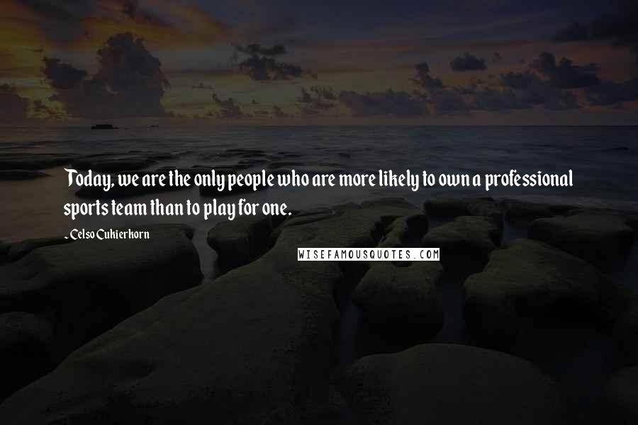 Celso Cukierkorn Quotes: Today, we are the only people who are more likely to own a professional sports team than to play for one.