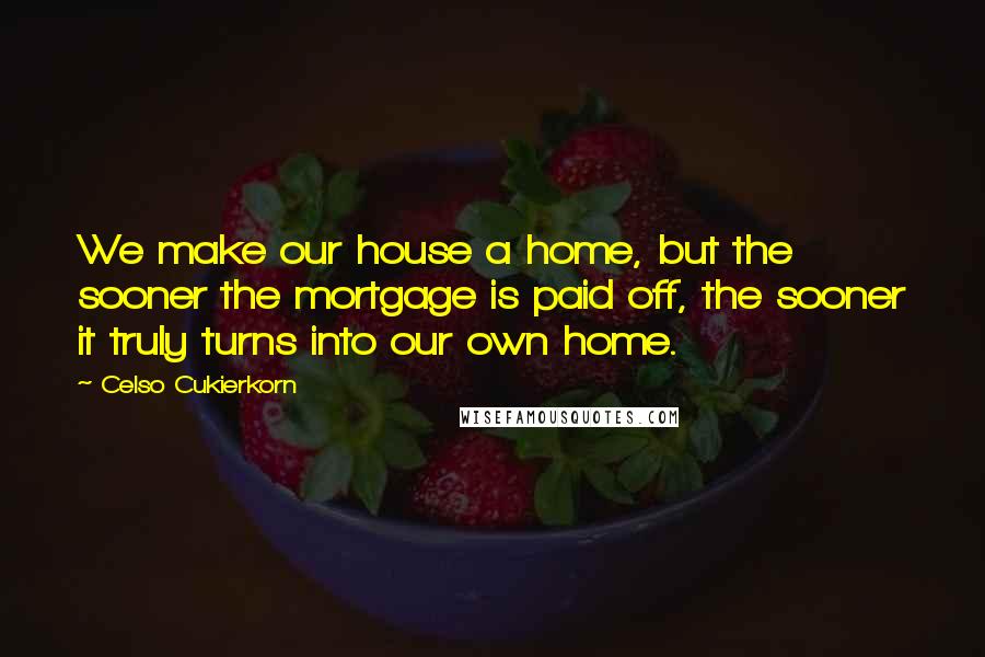 Celso Cukierkorn Quotes: We make our house a home, but the sooner the mortgage is paid off, the sooner it truly turns into our own home.