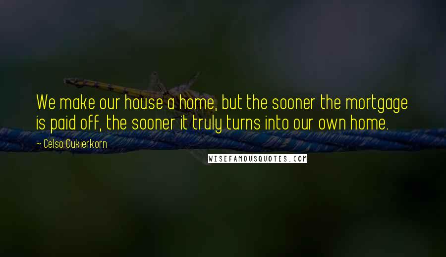 Celso Cukierkorn Quotes: We make our house a home, but the sooner the mortgage is paid off, the sooner it truly turns into our own home.