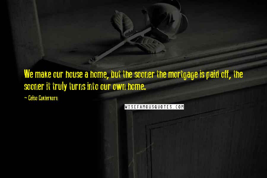 Celso Cukierkorn Quotes: We make our house a home, but the sooner the mortgage is paid off, the sooner it truly turns into our own home.