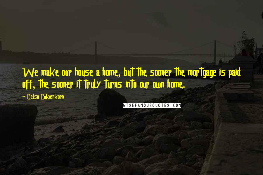 Celso Cukierkorn Quotes: We make our house a home, but the sooner the mortgage is paid off, the sooner it truly turns into our own home.