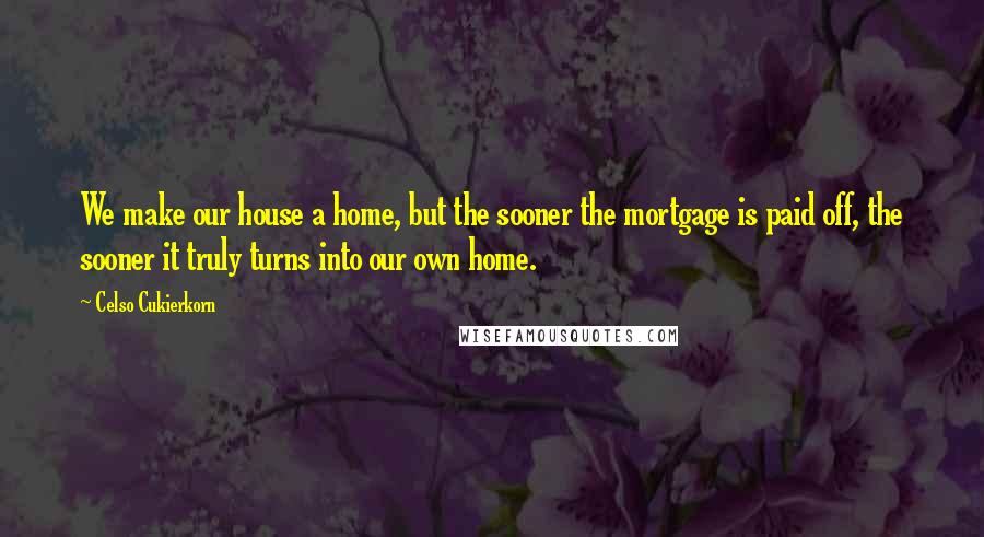Celso Cukierkorn Quotes: We make our house a home, but the sooner the mortgage is paid off, the sooner it truly turns into our own home.