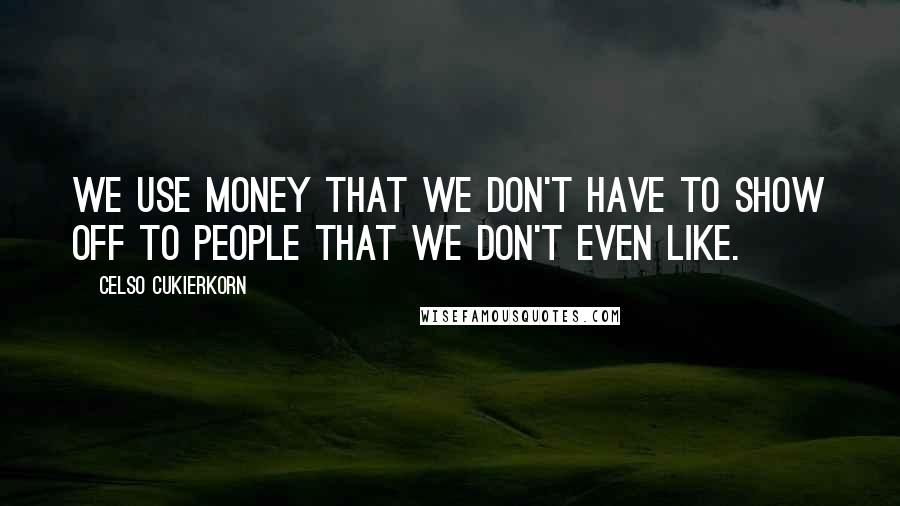 Celso Cukierkorn Quotes: We use money that we don't have to show off to people that we don't even like.