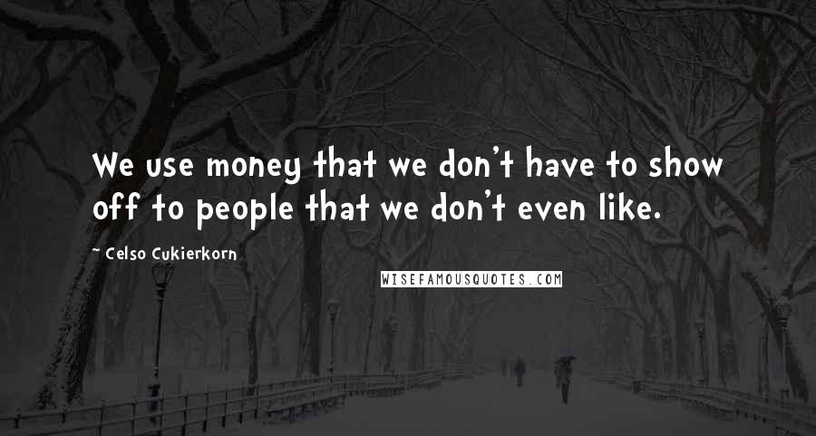 Celso Cukierkorn Quotes: We use money that we don't have to show off to people that we don't even like.