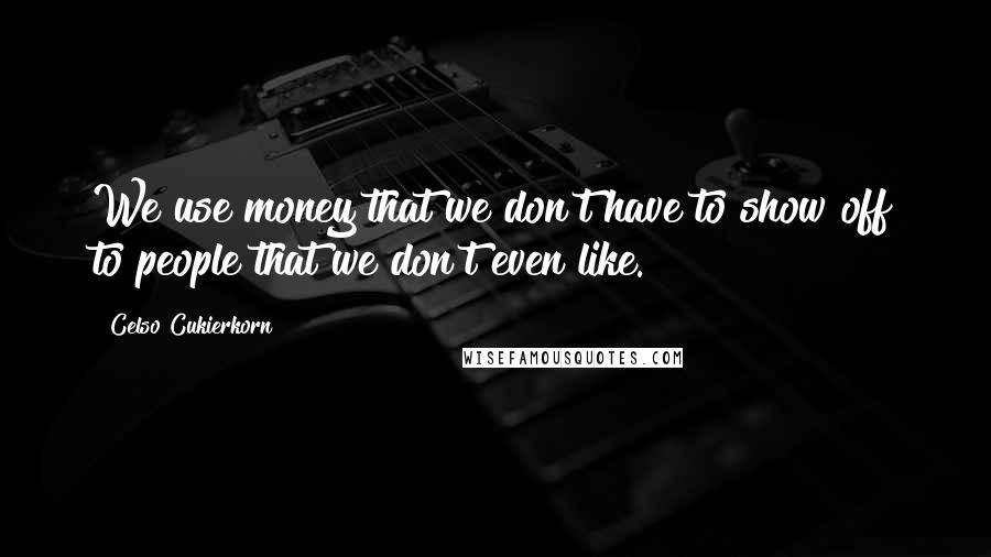 Celso Cukierkorn Quotes: We use money that we don't have to show off to people that we don't even like.