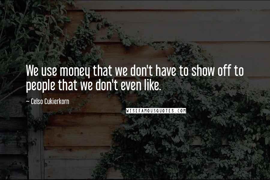 Celso Cukierkorn Quotes: We use money that we don't have to show off to people that we don't even like.