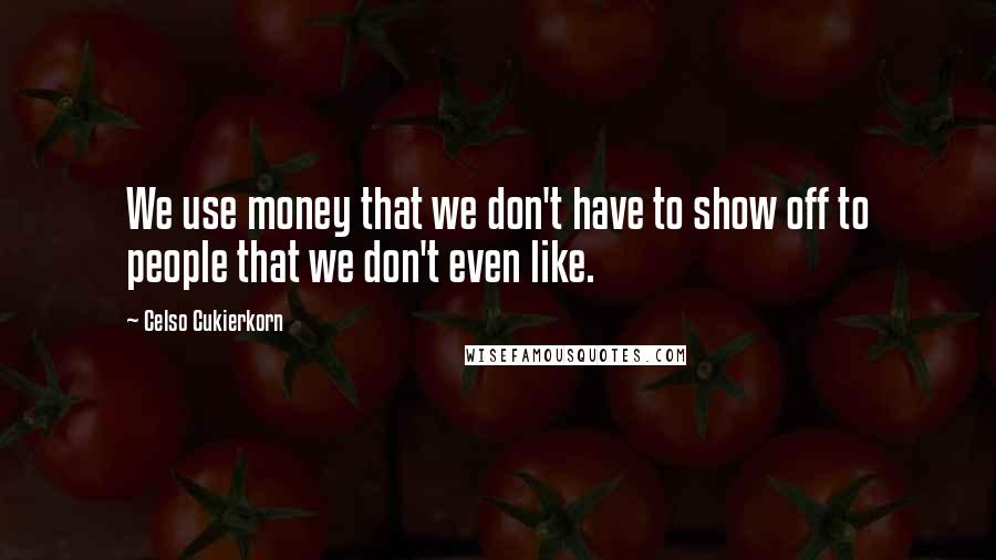 Celso Cukierkorn Quotes: We use money that we don't have to show off to people that we don't even like.