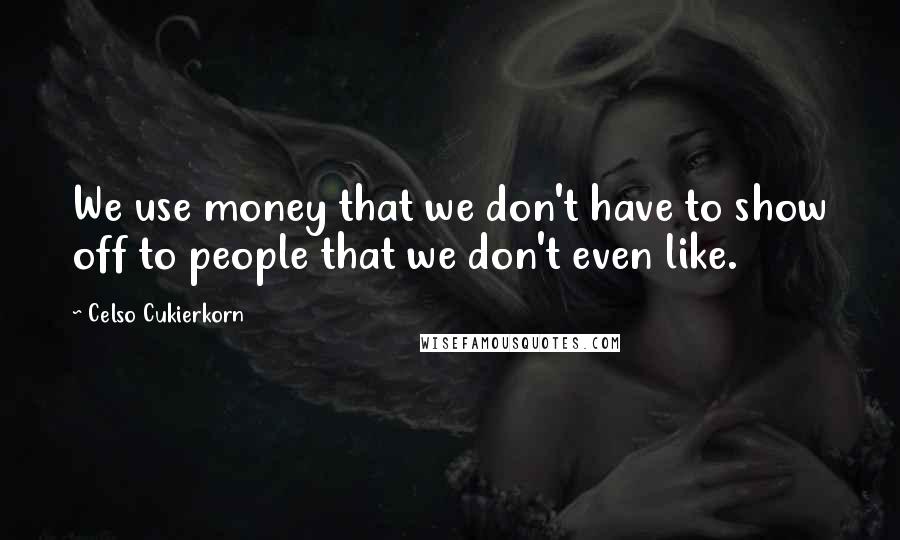 Celso Cukierkorn Quotes: We use money that we don't have to show off to people that we don't even like.