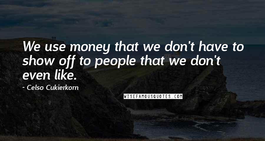 Celso Cukierkorn Quotes: We use money that we don't have to show off to people that we don't even like.