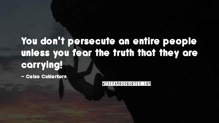 Celso Cukierkorn Quotes: You don't persecute an entire people unless you fear the truth that they are carrying!