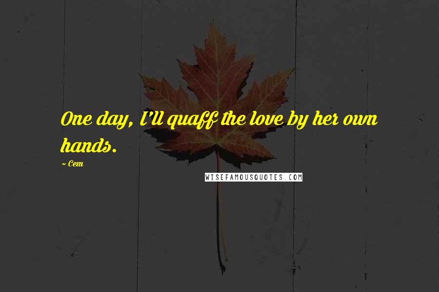 Cem Quotes: One day, I'll quaff the love by her own hands.