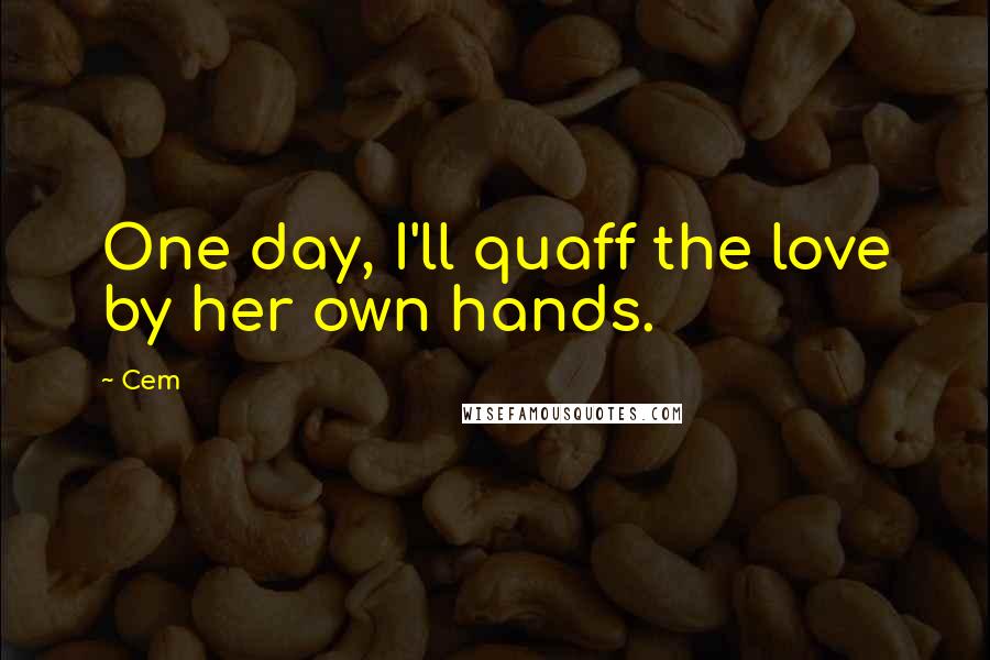 Cem Quotes: One day, I'll quaff the love by her own hands.