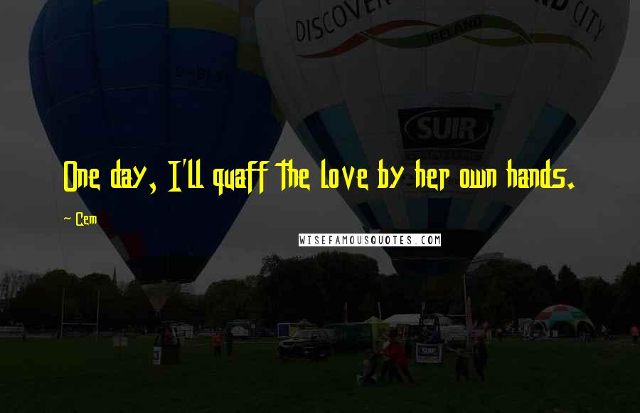 Cem Quotes: One day, I'll quaff the love by her own hands.