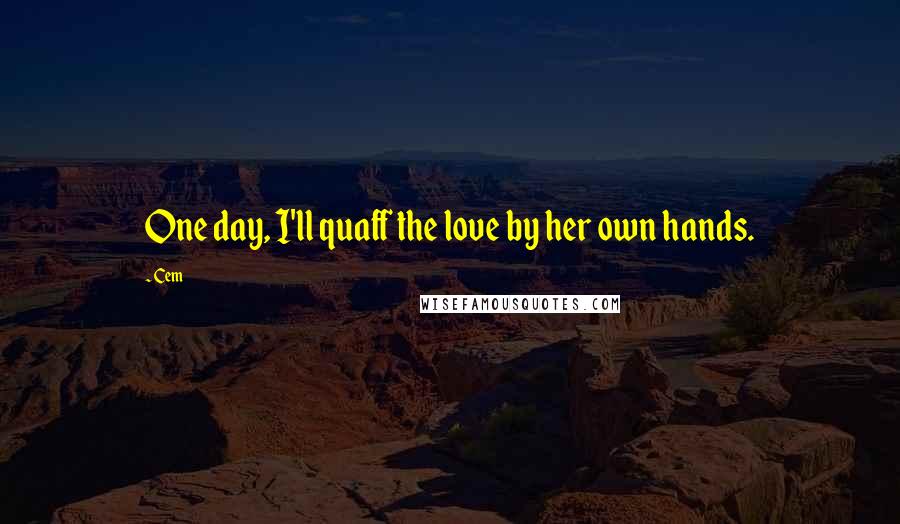 Cem Quotes: One day, I'll quaff the love by her own hands.