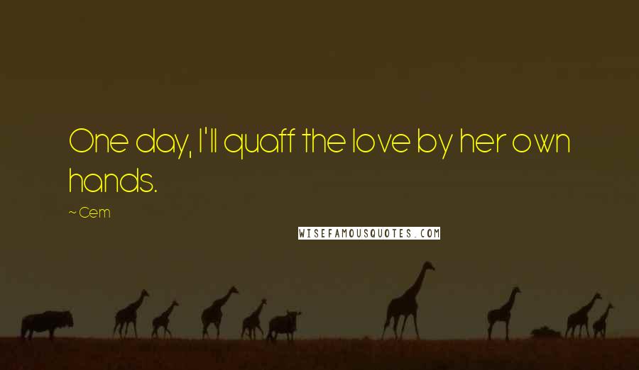 Cem Quotes: One day, I'll quaff the love by her own hands.