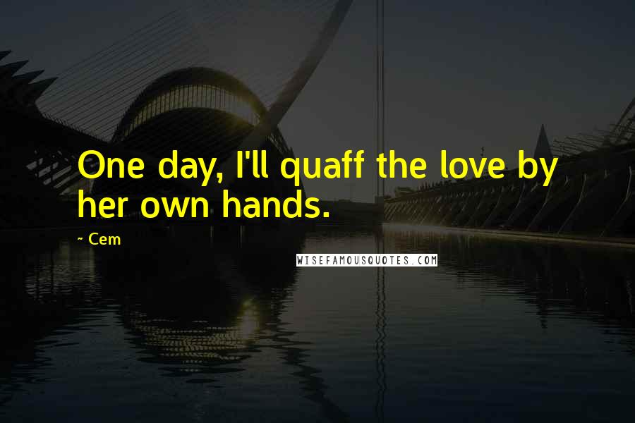 Cem Quotes: One day, I'll quaff the love by her own hands.