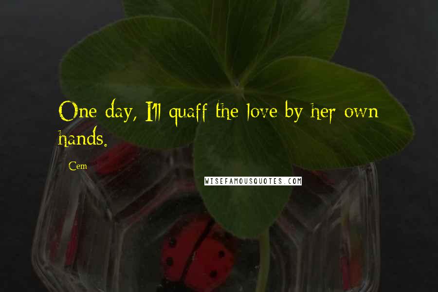 Cem Quotes: One day, I'll quaff the love by her own hands.