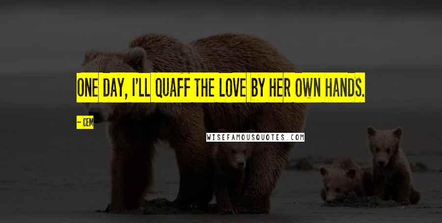 Cem Quotes: One day, I'll quaff the love by her own hands.