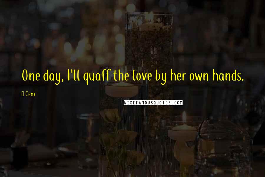 Cem Quotes: One day, I'll quaff the love by her own hands.