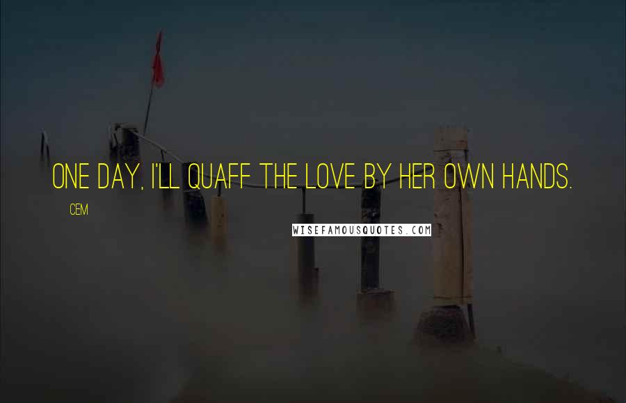 Cem Quotes: One day, I'll quaff the love by her own hands.