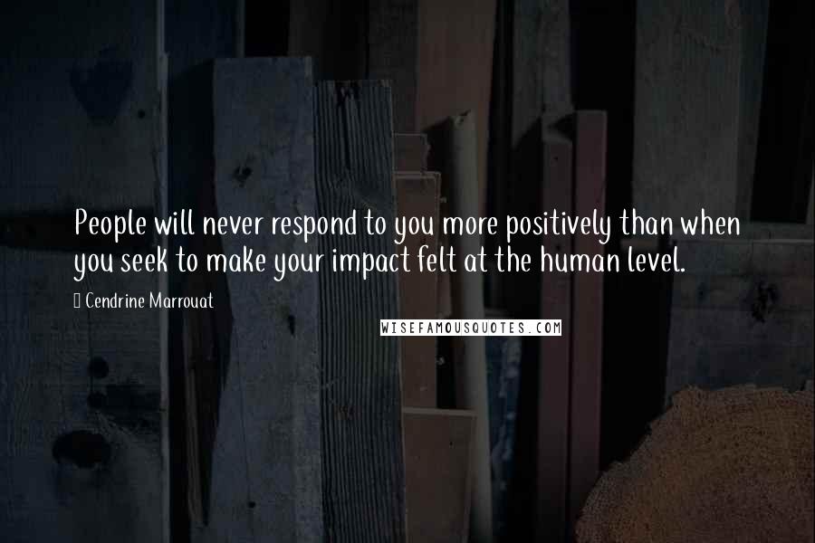 Cendrine Marrouat Quotes: People will never respond to you more positively than when you seek to make your impact felt at the human level.