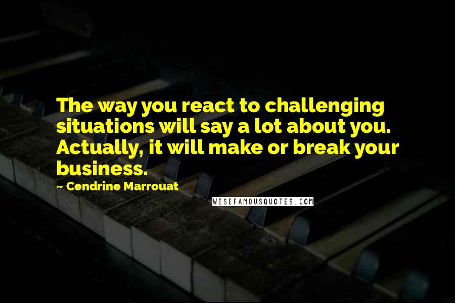 Cendrine Marrouat Quotes: The way you react to challenging situations will say a lot about you. Actually, it will make or break your business.