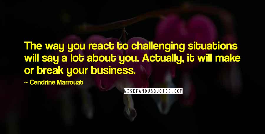 Cendrine Marrouat Quotes: The way you react to challenging situations will say a lot about you. Actually, it will make or break your business.