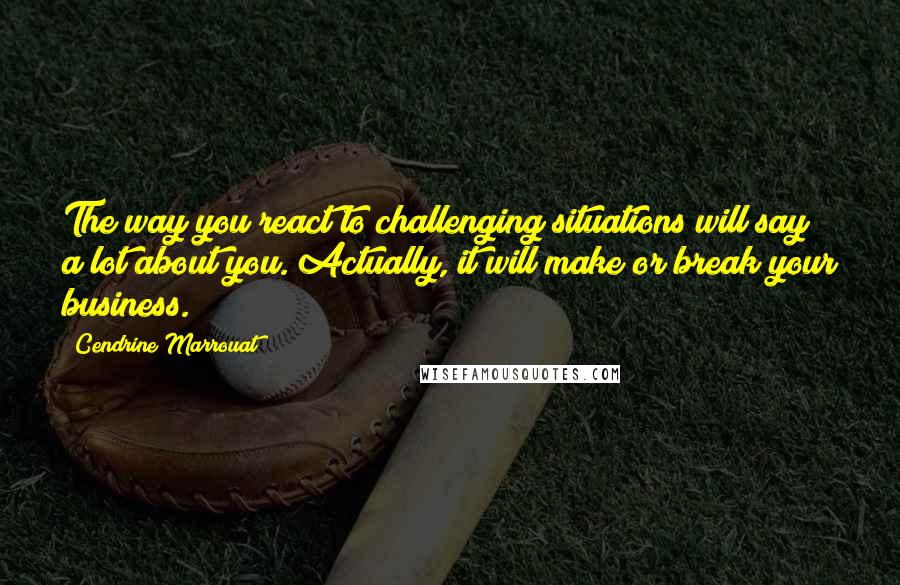 Cendrine Marrouat Quotes: The way you react to challenging situations will say a lot about you. Actually, it will make or break your business.