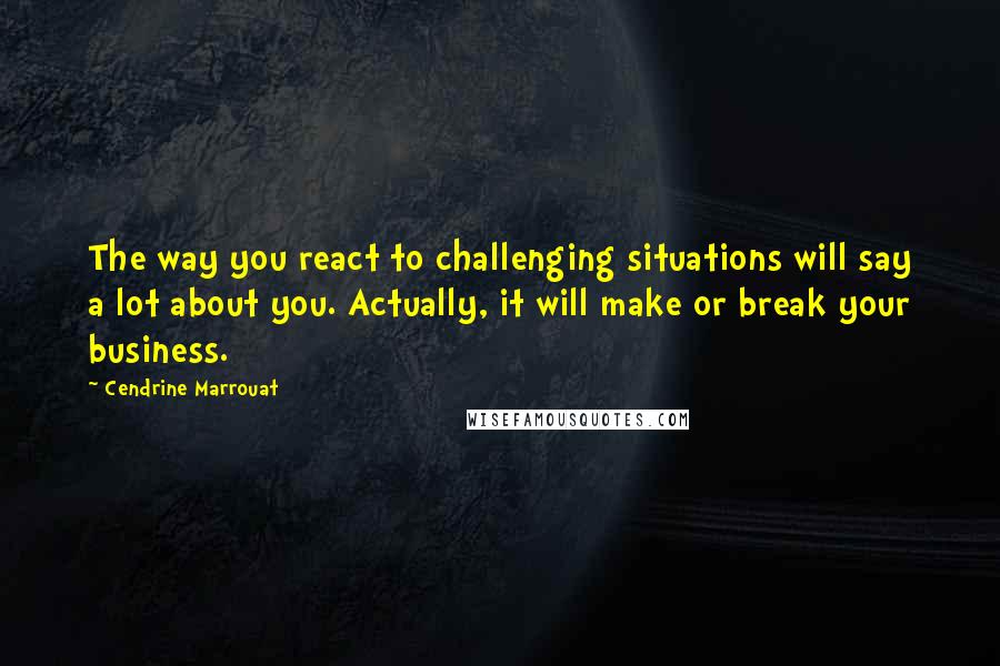 Cendrine Marrouat Quotes: The way you react to challenging situations will say a lot about you. Actually, it will make or break your business.