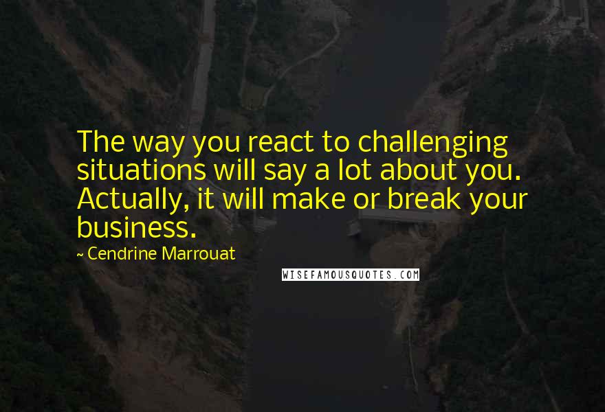 Cendrine Marrouat Quotes: The way you react to challenging situations will say a lot about you. Actually, it will make or break your business.