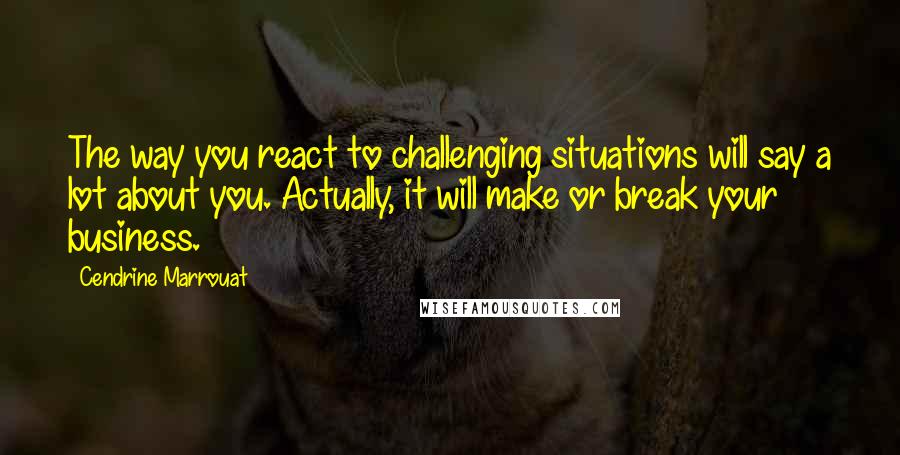Cendrine Marrouat Quotes: The way you react to challenging situations will say a lot about you. Actually, it will make or break your business.