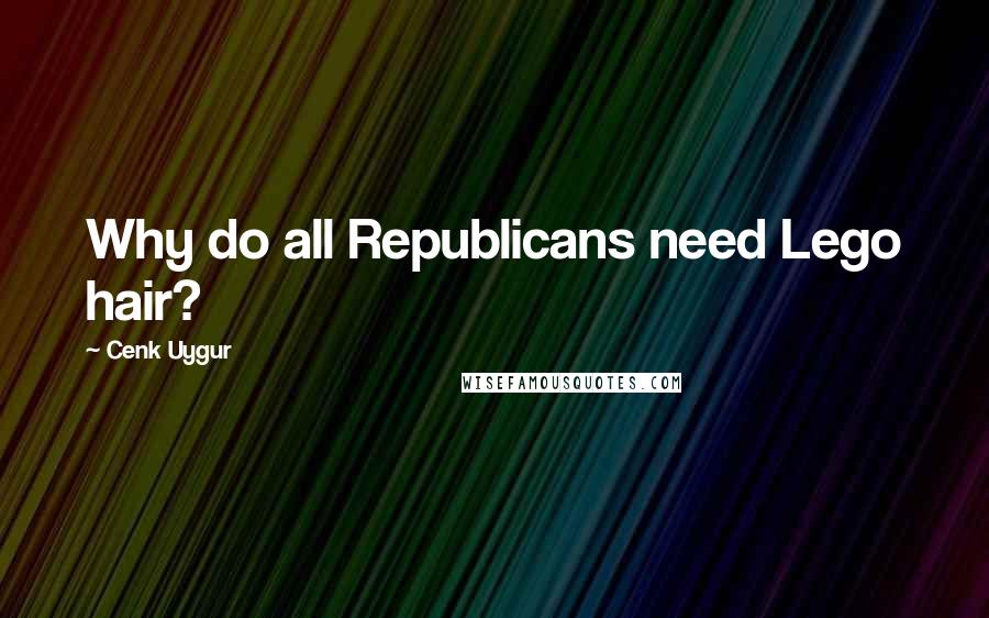 Cenk Uygur Quotes: Why do all Republicans need Lego hair?