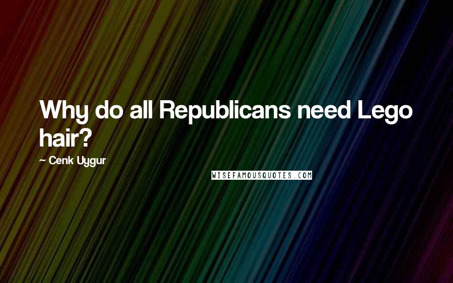 Cenk Uygur Quotes: Why do all Republicans need Lego hair?